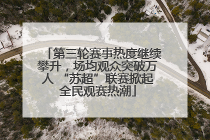 第三轮赛事热度继续攀升，场均观众突破万人 “苏超”联赛掀起全民观赛热潮