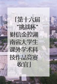 第十六届“挑战杯”财信金控湖南省大学生课外学术科技作品竞赛收官