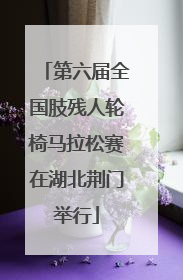 第六届全国肢残人轮椅马拉松赛在湖北荆门举行