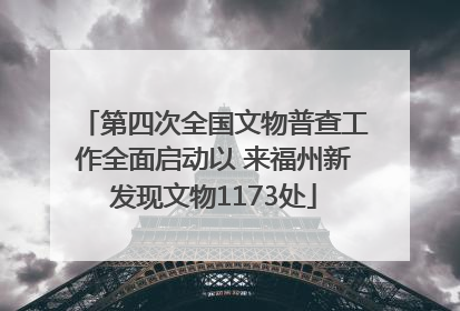 第四次全国文物普查工作全面启动以 来福州新发现文物1173处