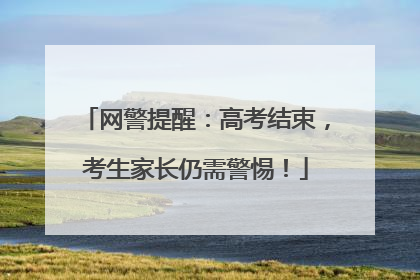 网警提醒：高考结束，考生家长仍需警惕！