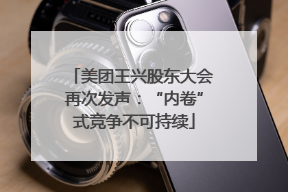 美团王兴股东大会再次发声：“内卷”式竞争不可持续