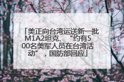 美正向台湾运送新一批M1A2坦克、“约有500名美军人员在台湾活动”，国防部回应