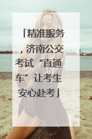 精准服务，济南公交考试“直通车”让考生安心赴考