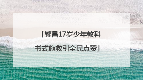 繁昌17岁少年教科书式施救引全民点赞