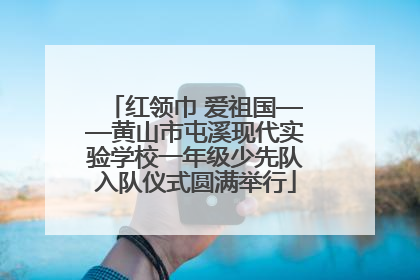 红领巾 爱祖国——黄山市屯溪现代实验学校一年级少先队入队仪式圆满举行