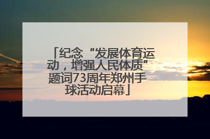 纪念“发展体育运动，增强人民体质”题词73周年郑州手球活动启幕