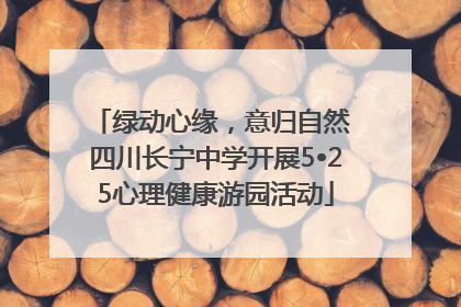 绿动心缘，意归自然 四川长宁中学开展5•25心理健康游园活动