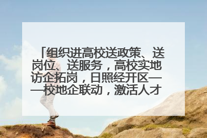 组织进高校送政策、送岗位、送服务，高校实地访企拓岗，日照经开区——校地企联动，激活人才发展“引擎”