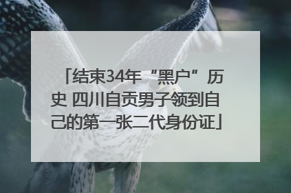结束34年“黑户”历史 四川自贡男子领到自己的第一张二代身份证