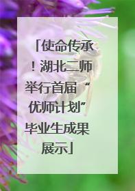 使命传承！湖北二师举行首届“优师计划”毕业生成果展示