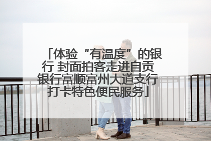 体验“有温度”的银行 封面拍客走进自贡银行富顺富州大道支行打卡特色便民服务