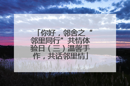 你好，邻舍之“邻里同行”共情体验日（三）温馨手作，共话邻里情