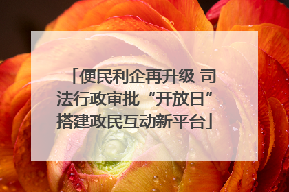 便民利企再升级 司法行政审批“开放日”搭建政民互动新平台
