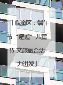 临潼区：端午节“邂逅”儿童节 文旅融合活力迸发