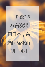丹溪1327首次出口日本，黄酒国际化再进一步
