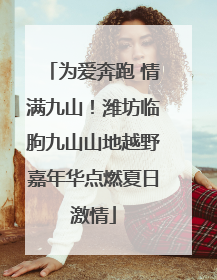 为爱奔跑 情满九山！潍坊临朐九山山地越野嘉年华点燃夏日激情