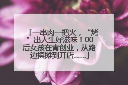 一串肉一把火，“烤”出人生好滋味！00后女孩在青创业，从路边摆摊到开店……