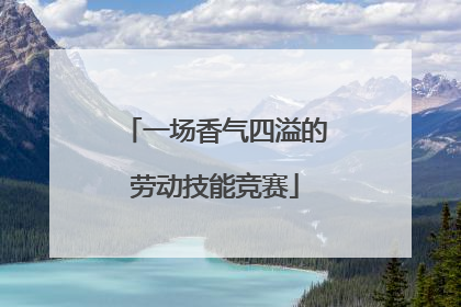 一场香气四溢的劳动技能竞赛