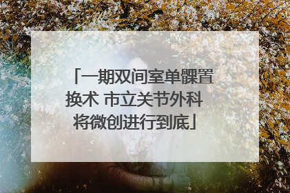 一期双间室单髁置换术 市立关节外科将微创进行到底