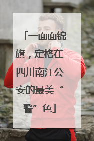 一面面锦旗，定格在四川南江公安的最美“警”色