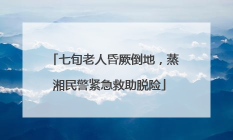 七旬老人昏厥倒地，蒸湘民警紧急救助脱险