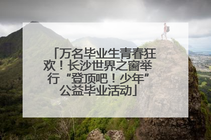 万名毕业生青春狂欢！长沙世界之窗举行“登顶吧！少年”公益毕业活动