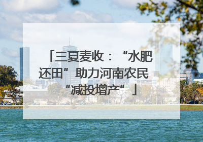 三夏麦收：“水肥还田”助力河南农民“减投增产”