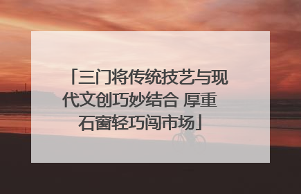 三门将传统技艺与现代文创巧妙结合 厚重石窗轻巧闯市场