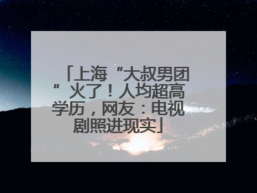 上海“大叔男团”火了！人均超高学历，网友：电视剧照进现实