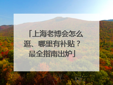 上海老博会怎么逛、哪里有补贴？最全指南出炉