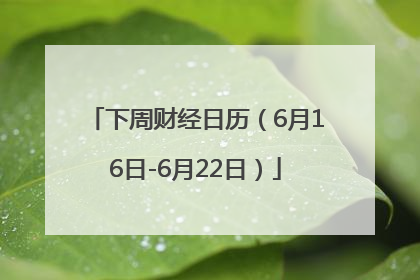 下周财经日历（6月16日-6月22日）