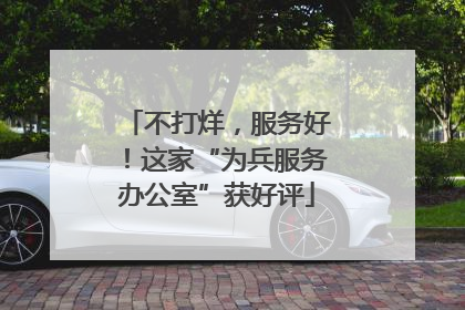 不打烊，服务好！这家“为兵服务办公室”获好评