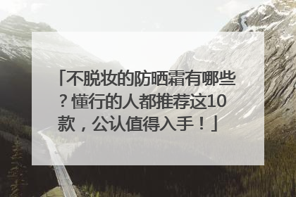 不脱妆的防晒霜有哪些？懂行的人都推荐这10款，公认值得入手！