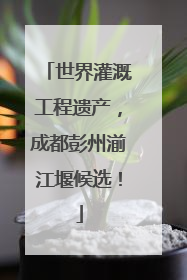 世界灌溉工程遗产，成都彭州湔江堰候选！