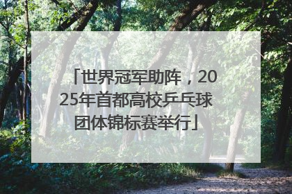 世界冠军助阵，2025年首都高校乒乓球团体锦标赛举行