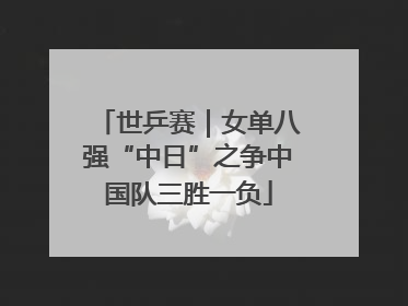 世乒赛｜女单八强“中日”之争中国队三胜一负