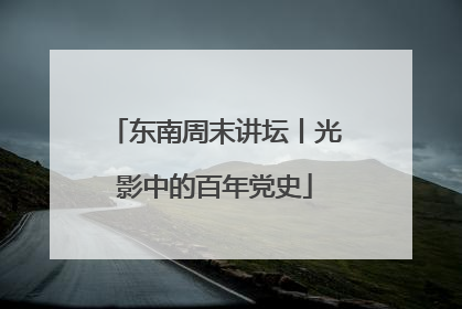 东南周末讲坛丨光影中的百年党史