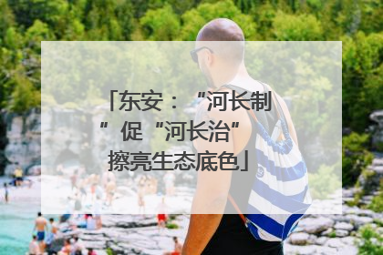 东安：“河长制”促“河长治” 擦亮生态底色