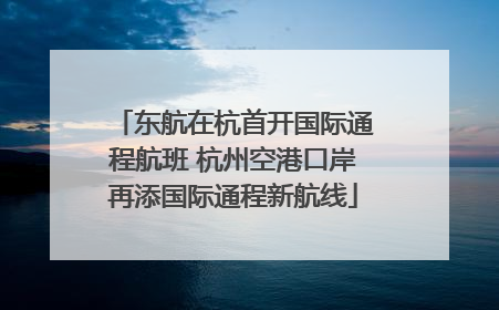 东航在杭首开国际通程航班 杭州空港口岸再添国际通程新航线