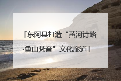 东阿县打造“黄河诗路·鱼山梵音”文化廊道