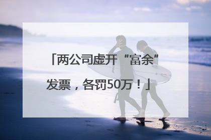 两公司虚开“富余”发票，各罚50万！