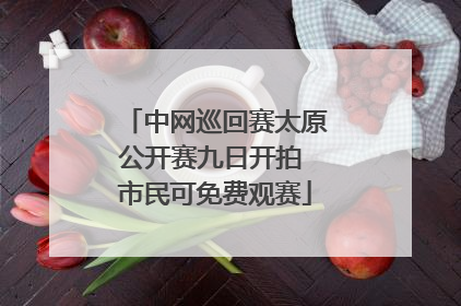 中网巡回赛太原公开赛九日开拍 市民可免费观赛