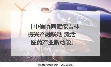 中信协同赋能吉林振兴产融联动 激活医药产业新动能