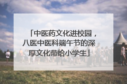 中医药文化进校园，八医中医科端午节的深厚文化带给小学生