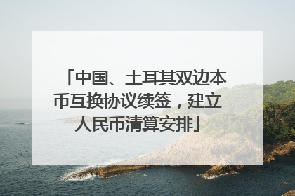 中国、土耳其双边本币互换协议续签，建立人民币清算安排
