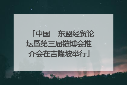 中国—东盟经贸论坛暨第三届链博会推介会在吉隆坡举行