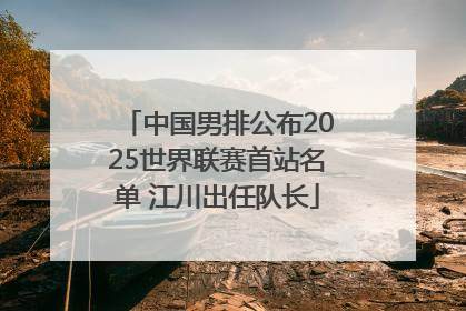 中国男排公布2025世界联赛首站名单 江川出任队长