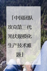 中国团队攻克第三代光伏规模化生产技术难题