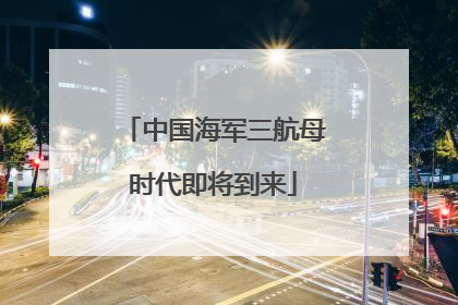中国海军三航母时代即将到来